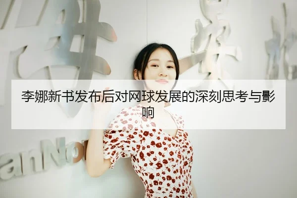 李娜新书发布后对网球发展的深刻思考与影响