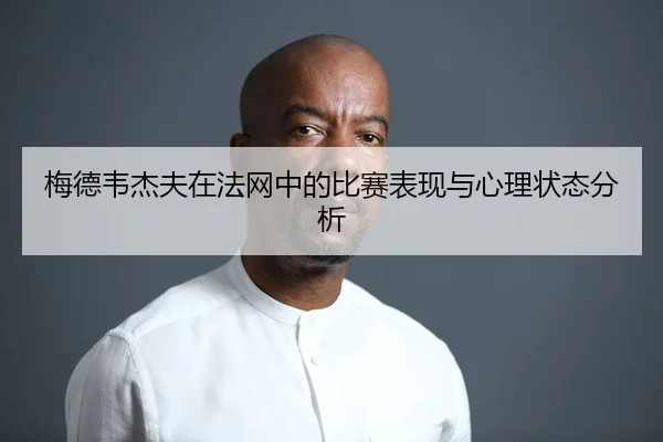 梅德韦杰夫在法网中的比赛表现与心理状态分析