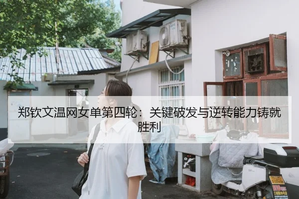 郑钦文温网女单第四轮：关键破发与逆转能力铸就胜利