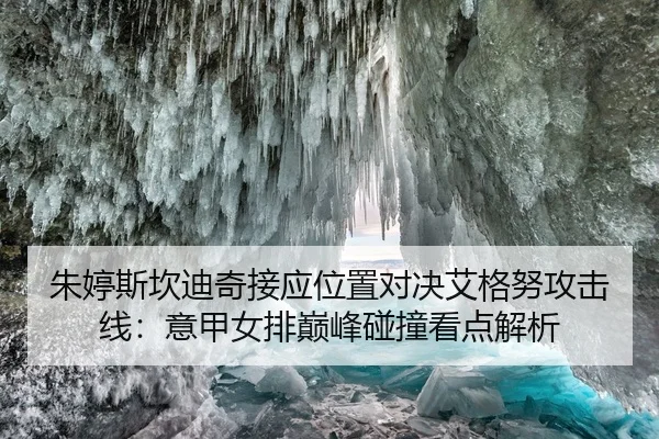 朱婷斯坎迪奇接应位置对决艾格努攻击线：意甲女排巅峰碰撞看点解析