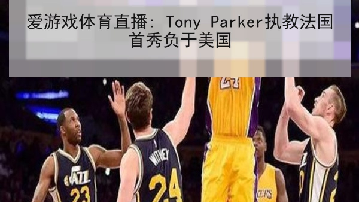 爱游戏体育直播: Tony Parker执教法国首秀负于美国