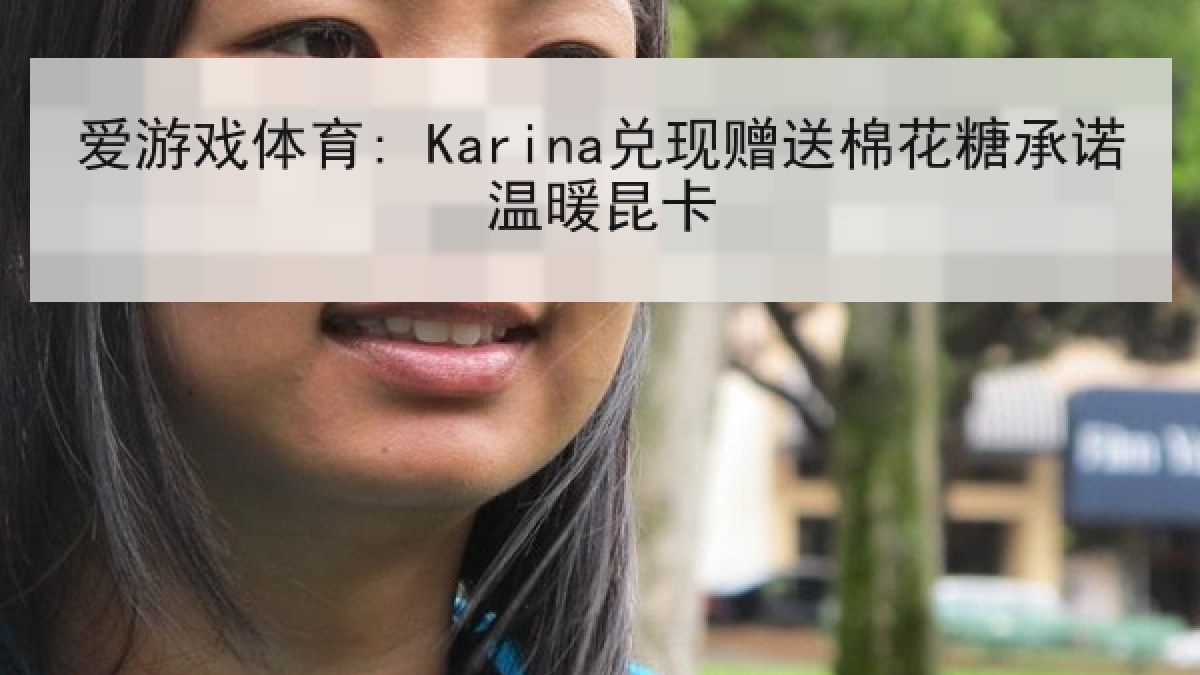 爱游戏体育: Karina兑现赠送棉花糖承诺温暖昆卡