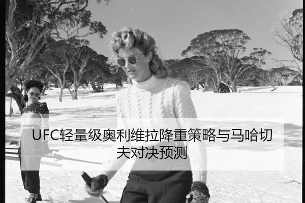 UFC轻量级奥利维拉降重策略与马哈切夫对决预测