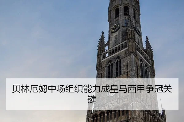 贝林厄姆中场组织能力成皇马西甲争冠关键