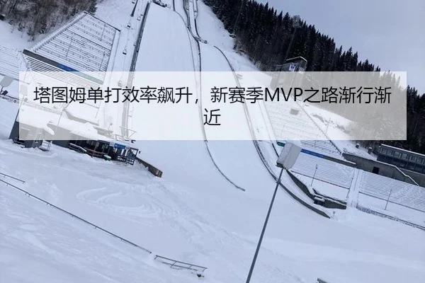 塔图姆单打效率飙升，新赛季MVP之路渐行渐近