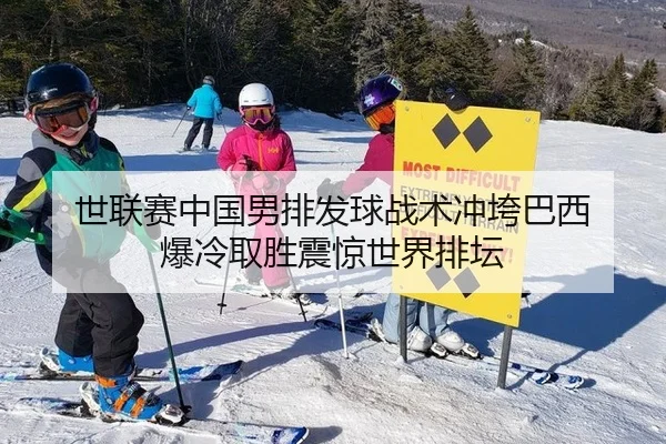 世联赛中国男排发球战术冲垮巴西 爆冷取胜震惊世界排坛