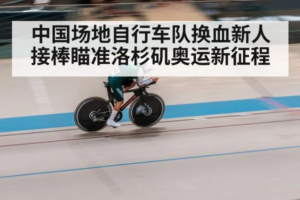 中国场地自行车队换血新人接棒瞄准洛杉矶奥运新征程
