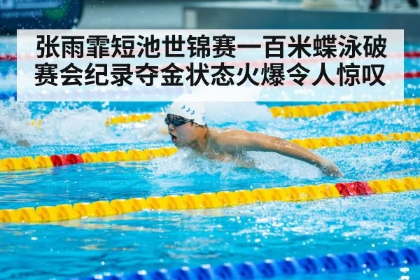 张雨霏短池世锦赛一百米蝶泳破赛会纪录夺金状态火爆令人惊叹