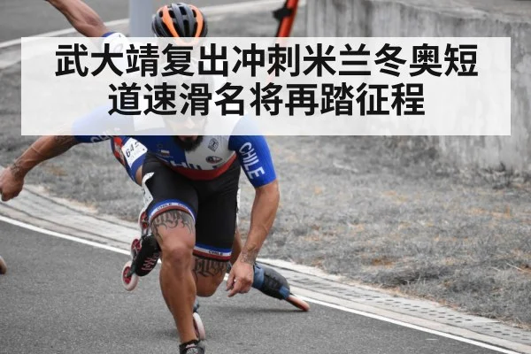 武大靖复出冲刺米兰冬奥短道速滑名将再踏征程