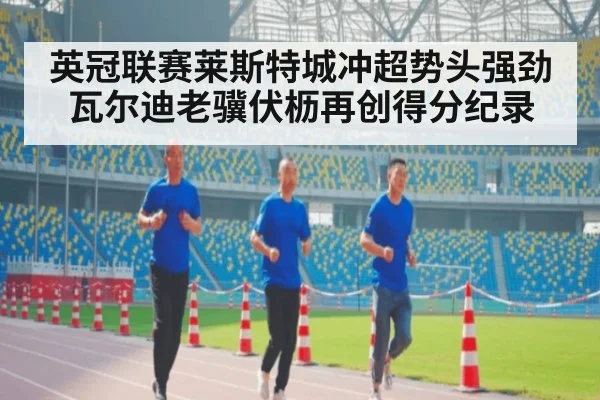 英冠联赛莱斯特城冲超势头强劲 瓦尔迪老骥伏枥再创得分纪录