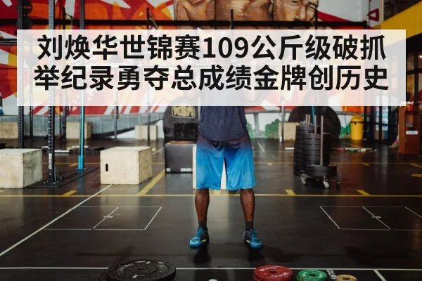 刘焕华世锦赛109公斤级破抓举纪录勇夺总成绩金牌创历史